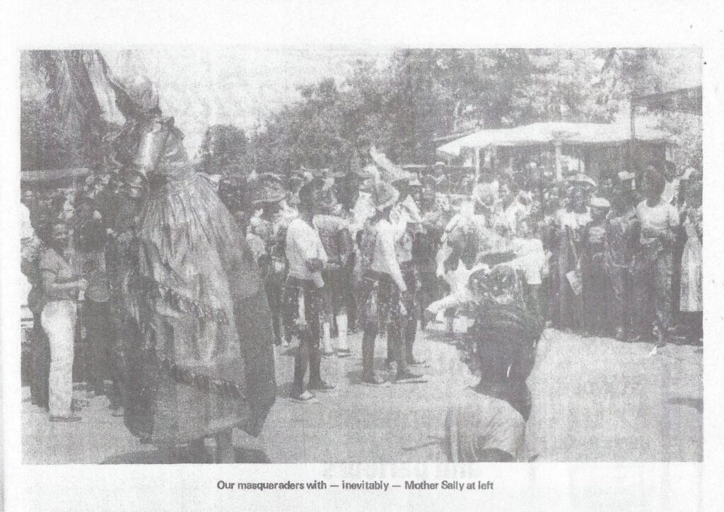 “Our masqueraders with-inevitably Mother Sally at left.”
This photograph was used to introduce Art Alexander’s  “Culture in Guyana-1967 to 1981, Chronicle Christmas Annual, 1981, p. 156.